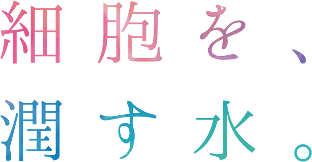 細胞を、潤す水。プラズマ解離水